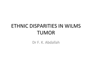 ETHNIC DISPARITIES IN WILMS 
TUMOR 
Dr F. K. Abdallah 
 
