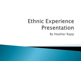 Ethnic ExperiencePresentation By Heather Rapp 