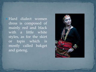  Hard dialect women
dress is composed of
mainly red and black
with a little white
styles, as for the skirt
or tapis which is
mostly called bakget
and gateng.
 