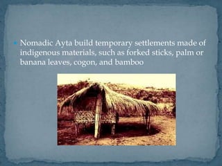  Nomadic Ayta build temporary settlements made of
indigenous materials, such as forked sticks, palm or
banana leaves, cogon, and bamboo
 