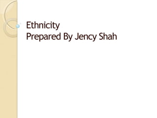 Ethnicity
Prepared By Jency Shah
 