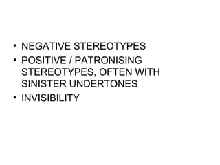 NEGATIVE STEREOTYPES POSITIVE / PATRONISING STEREOTYPES, OFTEN WITH SINISTER UNDERTONES INVISIBILITY 