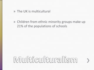 » The UK is multicultural
» Children from ethnic minority groups make up
21% of the populations of schools

 