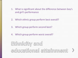 1. What is significant about the difference between boy’s
and girl’s performance

2. Which ethnic group perform best overall?
3. Which group perform second best?

4. Which group perform worst overall?

 