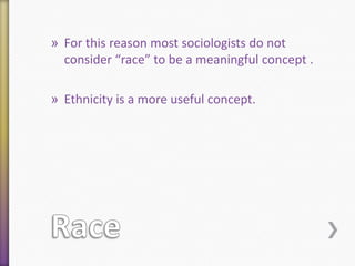 » For this reason most sociologists do not
consider “race” to be a meaningful concept .

» Ethnicity is a more useful concept.

 