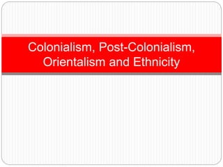Colonialism, Post-Colonialism, 
Orientalism and Ethnicity 
 