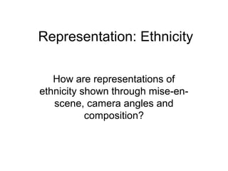 Representation: Ethnicity 
How are representations of 
ethnicity shown through mise-en-scene, 
camera angles and 
composition? 
 
