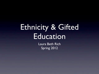 Ethnicity & Gifted
    Education
     Laura Beth Rich
       Spring 2012
 
