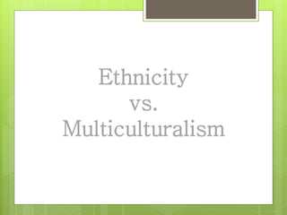 Ethnicity
vs.
Multiculturalism
 