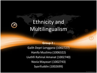 Ethnicity and
  Multilingualism

             Group 2 :
 Galih Depri Lenggana (1002727)
    Hanifa Muslima (1006322)
Liuthfi Rahinal Amanat (1002740)
    Novia Mayasari (1002743)
      Syarifuddin (1002699)
 