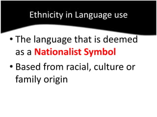 Ethnicity in Language use

• The language that is deemed
  as a Nationalist Symbol
• Based from racial, culture or
  family origin
 