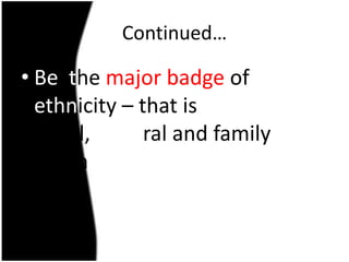 Continued…

• Be the major badge of
  ethnicity – that is
  racial, cultural and family
  origin
 