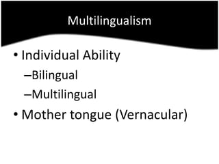 Multilingualism

• Individual Ability
  –Bilingual
  –Multilingual
• Mother tongue (Vernacular)
 