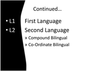 Continued…

• L1   First Language
• L2   Second Language
       » Compound Bilingual
       » Co-Ordinate Bilingual
 