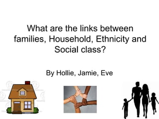 What are the links between families, Household, Ethnicity and Social class? By Hollie, Jamie, Eve 