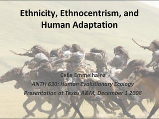 Ethnicity, Ethnocentrism, and
     Human Adaptation




              Celia Emmelhainz
   ANTH 630: Human Evolutionary Ecology
Presentation at Texas A&M, December 1 2008
 