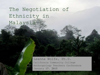 The Negotiation of
Ethnicity in
Malaysia
Leanna Wolfe, Ph.D.
California Community College
Anthropology Teachers Conference
January 17, 2015
 