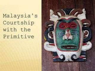 Malaysia’s
Courtship
with the
Primitive
 