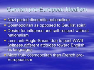 German pro-European Idealism
 Nazi period discredits nationalism
 Cosmopolitan as opposed to Gaullist spirit
 Desire fo...