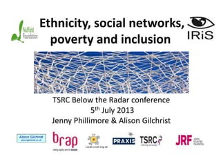 Ethnicity, social networks,
poverty and inclusion

TSRC Below the Radar conference
5th July 2013
Jenny Phillimore & Alison Gilchrist
Local-Level.org.uk

 