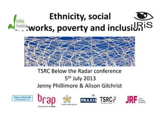 Ethnicity, social
networks, poverty and inclusion
TSRC Below the Radar conference
5th July 2013
Jenny Phillimore & Alison Gilchrist
Local-Level.org.uk
 