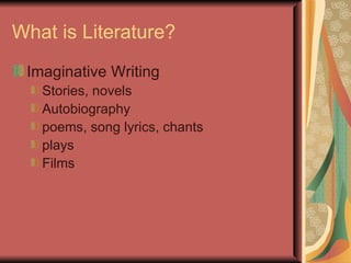 What is Literature?
 Imaginative Writing
   Stories, novels
   Autobiography
   poems, song lyrics, chants
   plays
   Films
 