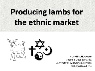 Producing lambs for
the ethnic market
SUSAN SCHOENIAN
Sheep & Goat Specialist
University of Maryland Extension
sschoen@umd.edu
 