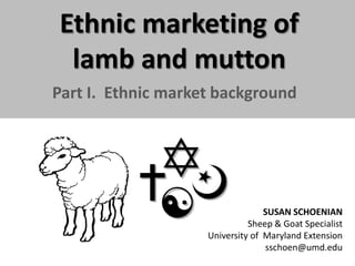 Ethnic marketing of
lamb and mutton
Part I. Ethnic market background

SUSAN SCHOENIAN
Sheep & Goat Specialist
University of Maryland Extension
sschoen@umd.edu

 