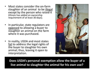 • Most states consider the on-farm
slaughter of an animal to be illegal
except by the person who raised it
(Illinois has a...
