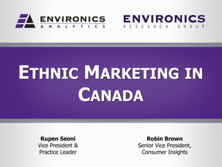 ETHNIC MARKETING IN
CANADA
Rupen Seoni
Vice President &
Practice Leader
Robin Brown
Senior Vice President,
Consumer Insights
 