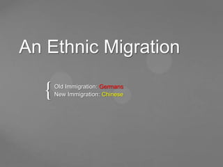 An Ethnic Migration

   {   Old Immigration: Germans
       New Immigration: Chinese
 