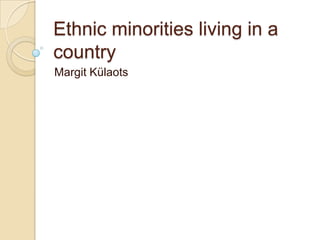 Ethnic minorities living in a
country
Margit Külaots
 