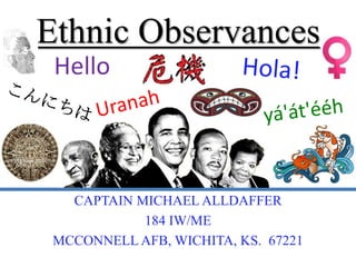 Ethnic Observances
 Hello



   CAPTAIN MICHAEL ALLDAFFER
            184 IW/ME
 MCCONNELL AFB, WICHITA, KS. 67221
 