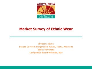 Market Survey of Ethnic Wear
Division: ethnic
Brands Covered: Rangmanch, Aakriti, Trisha, Altomoda
State : Karnataka
Competitive Brand-Westside, Max
 