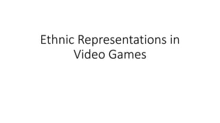 Ethnic Representations in
Video Games
 