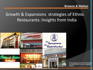 Browne & Mohan

Growth & Expansions strategies of Ethnic
     Restaurants: Insights from India




                                                      All photographs used in the presentation
                                                      are owned by their respective copyright
                                                      holders.

              © Browne & Mohan, 2013, Limited use
 
