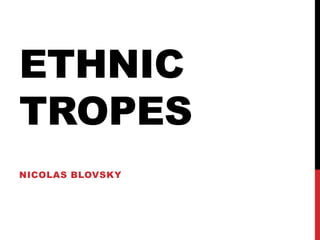 ETHNIC
TROPES
NICOLAS BLOVSKY
 