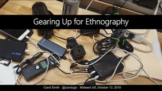 Carol Smith @carologic Midwest UX, October 13, 2018
Gearing Up for Ethnography
 
