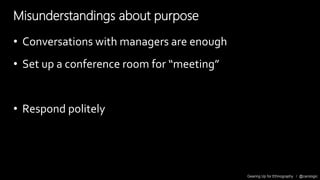 Gearing Up for Ethnography / @carologic
Misunderstandings about purpose
• Conversations with managers are enough
• Set up ...