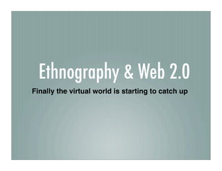 Ethnography & Web 2.0
Finally the virtual world is starting to catch up