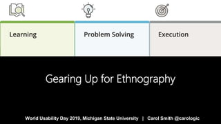 Gearing Up for Ethnography
World Usability Day 2019, Michigan State University | Carol Smith @carologic
 