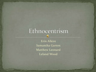 Erin Alkire Samantha Garton Matthew Leonard  Leland Wood Ethnocentrism 