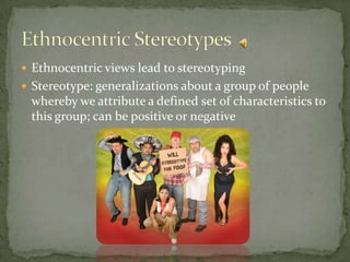 Ethnocentric views lead to stereotypingStereotype: generalizations about a group of people whereby we attribute a defined set of characteristics to this group; can be positive or negativeEthnocentric Stereotypes