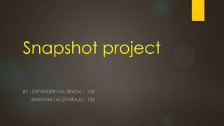 Snapshot project
BY : DAVINDER PAL SINGH – 125
SANGAM LALSIVARAJU - 138

 