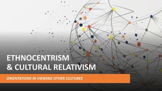 ETHNOCENTRISM
& CULTURAL RELATIVISM
ORIENTATIONS IN VIEWING OTHER CULTURES
 