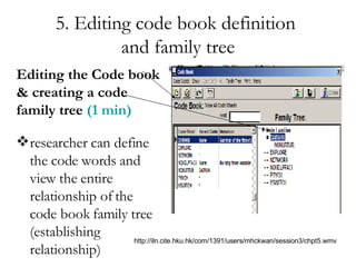 5. Editing code book definition  and family tree researcher can define the code words and view the entire relationship of the code book family tree (establishing relationship)  Editing the Code book & creating a code family tree  (1 min) http://iln.cite.hku.hk/com/1391/users/mhckwan/session3/chpt5.wmv 