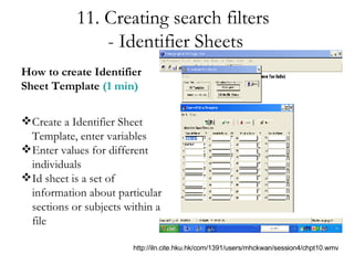11. Creating search filters  - Identifier Sheets How to create Identifier Sheet Template  (1 min) Create a Identifier Sheet Template, enter variables Enter values for different individuals  Id sheet is a set of information about particular sections or subjects within a file http://iln.cite.hku.hk/com/1391/users/mhckwan/session4/chpt10.wmv 