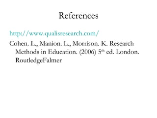 References http://www.qualisresearch.com/ Cohen. L., Manion. L., Morrison. K. Research Methods in Education. (2006) 5 th  ed. London. RoutledgeFalmer 