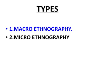 TYPES
• 1.MACRO ETHNOGRAPHY.
• 2.MICRO ETHNOGRAPHY
 