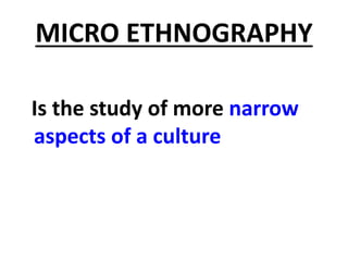 MICRO ETHNOGRAPHY
Is the study of more narrow
aspects of a culture
 